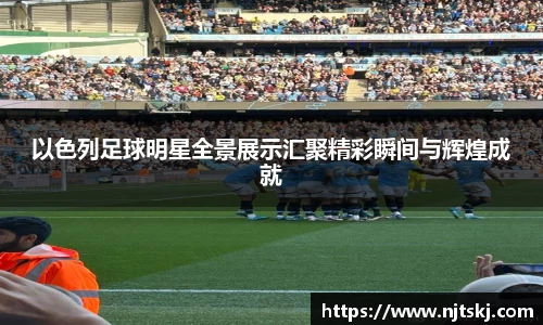 以色列足球明星全景展示汇聚精彩瞬间与辉煌成就