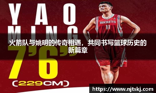 火箭队与姚明的传奇相遇，共同书写篮球历史的新篇章