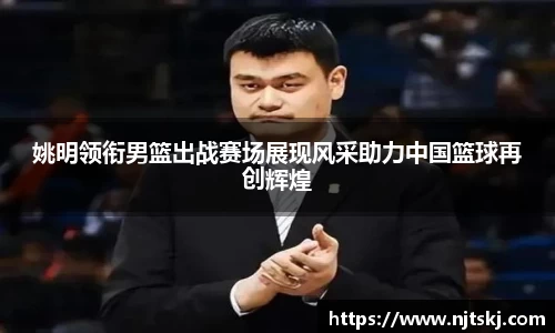姚明领衔男篮出战赛场展现风采助力中国篮球再创辉煌