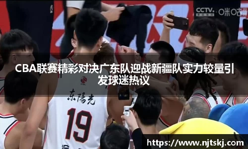 CBA联赛精彩对决广东队迎战新疆队实力较量引发球迷热议