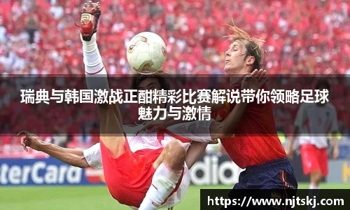 瑞典与韩国激战正酣精彩比赛解说带你领略足球魅力与激情
