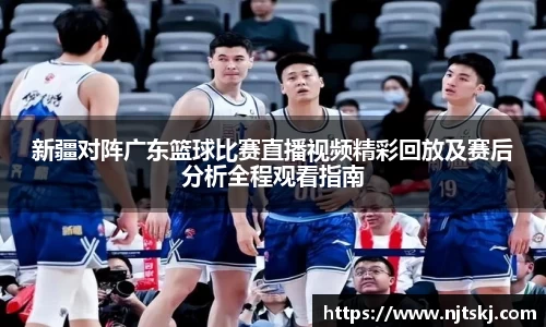 新疆对阵广东篮球比赛直播视频精彩回放及赛后分析全程观看指南